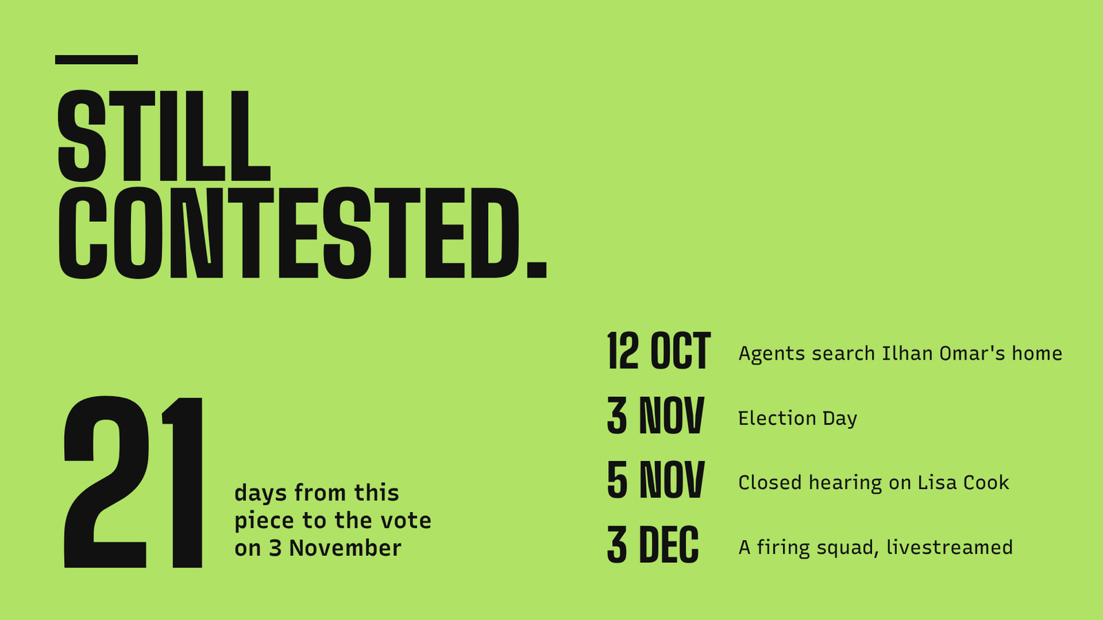 The words Still contested above a large green 21, labeled days to the vote on 3 November, and four dates: 12 October, agents search Ilhan Omar’s home; 3 November, Election Day; 5 November, closed hearing on Lisa Cook; 3 December, a firing squad, livestreamed.